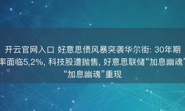 开云官网入口 好意思债风暴突袭华尔街: 30年期收益率面临5.2%, 科技股遭抛售, 好意思联储“加息幽魂”重现