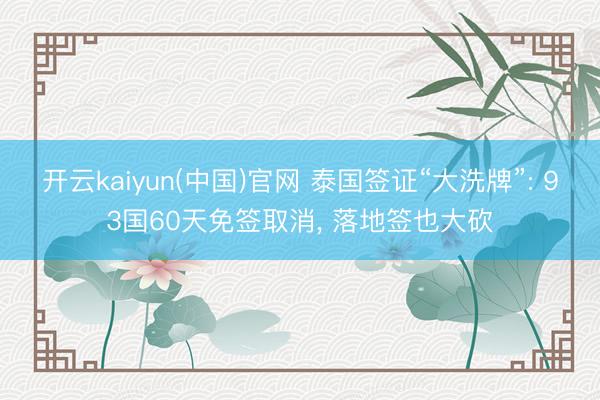 开云kaiyun(中国)官网 泰国签证“大洗牌”: 93国60天免签取消, 落地签也大砍