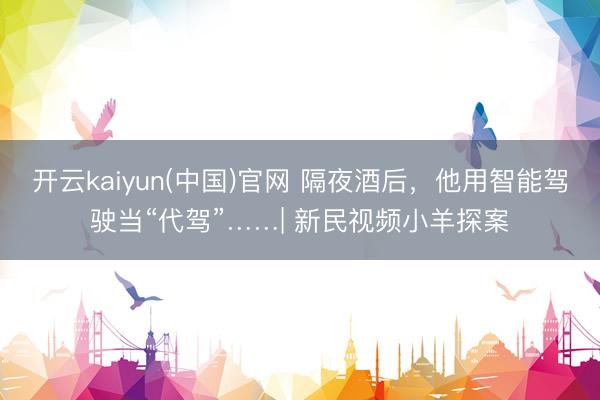 开云kaiyun(中国)官网 隔夜酒后，他用智能驾驶当“代驾”……| 新民视频小羊探案