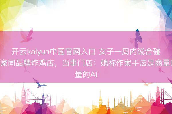 开云kaiyun中国官网入口 女子一周内说合碰瓷3家同品牌炸鸡店，当事门店：她称作案手法是商量的AI