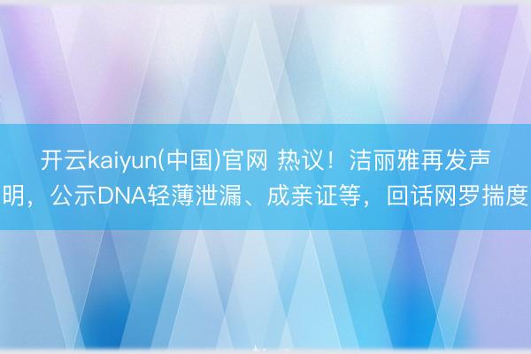 开云kaiyun(中国)官网 热议！洁丽雅再发声明，公示DNA轻薄泄漏、成亲证等，回话网罗揣度