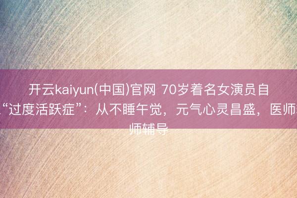 开云kaiyun(中国)官网 70岁着名女演员自曝患“过度活跃症”：从不睡午觉，元气心灵昌盛，医师辅导