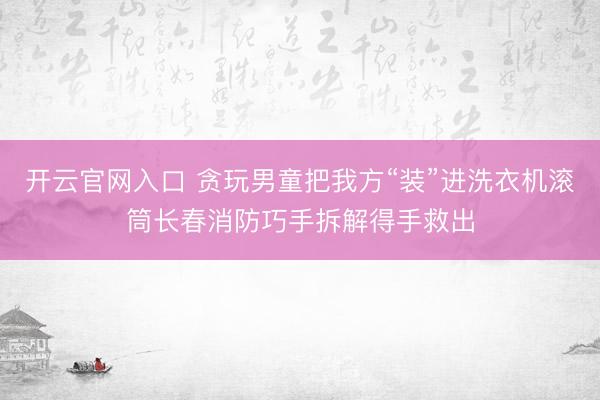 开云官网入口 贪玩男童把我方“装”进洗衣机滚筒长春消防巧手拆解得手救出