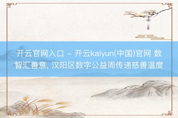 开云官网入口 - 开云kaiyun(中国)官网 数智汇善意， 汉阳区数字公益周传递慈善温度