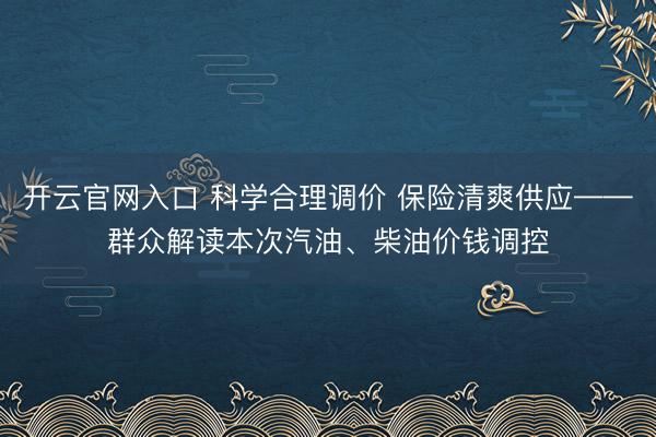 开云官网入口 科学合理调价 保险清爽供应——群众解读本次汽油、柴油价钱调控