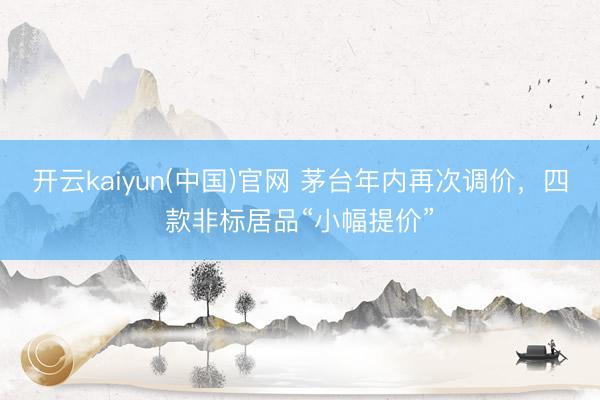 开云kaiyun(中国)官网 茅台年内再次调价，四款非标居品“小幅提价”
