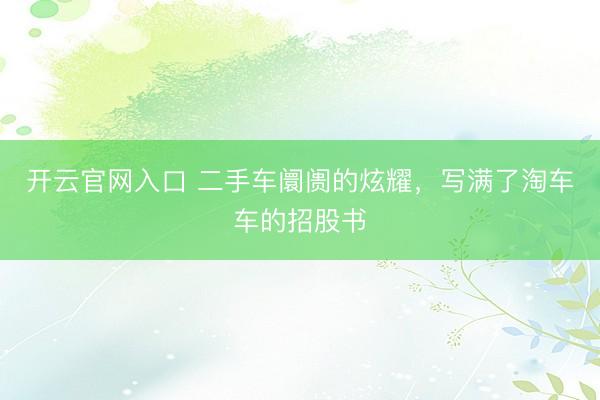 开云官网入口 二手车阛阓的炫耀，写满了淘车车的招股书