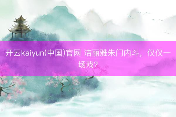 开云kaiyun(中国)官网 洁丽雅朱门内斗,仅仅一场戏?