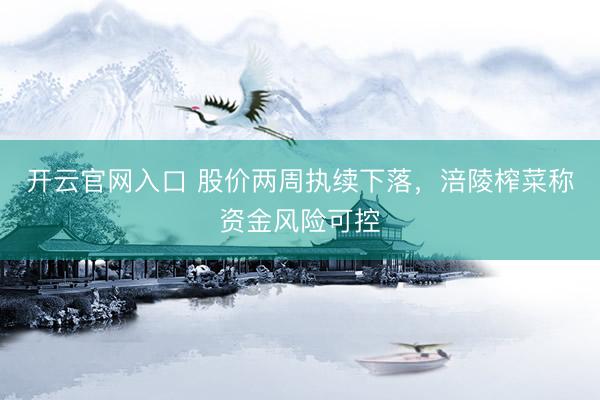 开云官网入口 股价两周执续下落，涪陵榨菜称资金风险可控