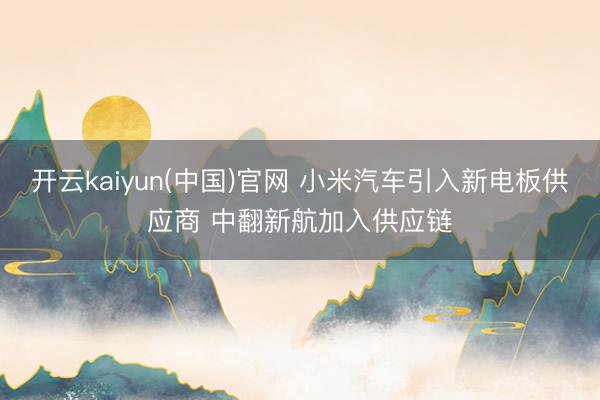 开云kaiyun(中国)官网 小米汽车引入新电板供应商 中翻新航加入供应链