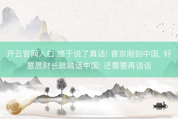开云官网入口 终于说了真话! 普京刚到中国, 好意思财长就喊话中国: 还需要再谈谈
