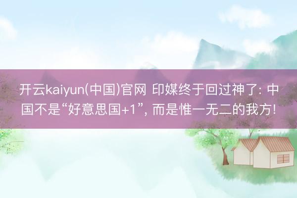 开云kaiyun(中国)官网 印媒终于回过神了: 中国不是“好意思国+1”， 而是惟一无二的我方!