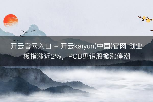 开云官网入口 - 开云kaiyun(中国)官网 创业板指涨近2%,PCB见识股掀涨停潮
