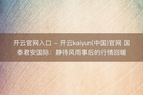 开云官网入口 - 开云kaiyun(中国)官网 国泰君安国际:静待风雨事后的行情回暖