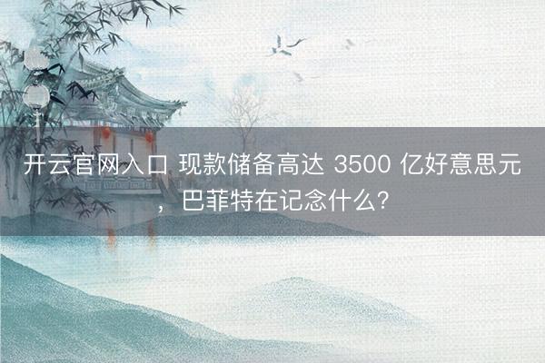 开云官网入口 现款储备高达 3500 亿好意思元，巴菲特在记念什么？