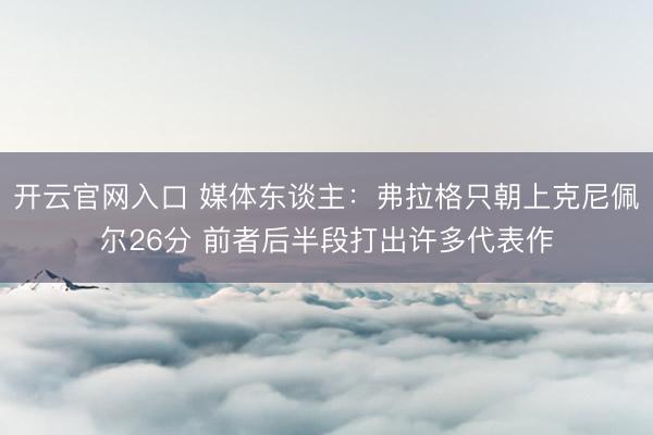 开云官网入口 媒体东谈主：弗拉格只朝上克尼佩尔26分 前者后半段打出许多代表作