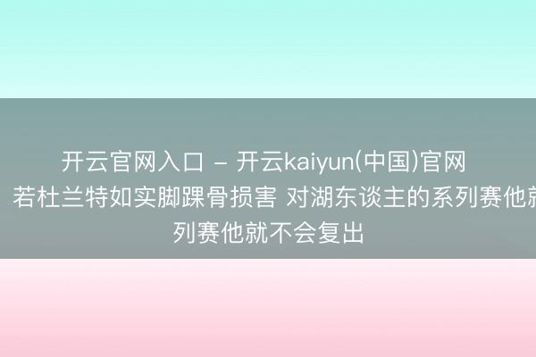 开云官网入口 - 开云kaiyun(中国)官网 医学民众：若杜兰特如实脚踝骨损害 对湖东谈主的系列赛他就不会复出