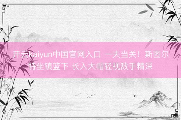 开云kaiyun中国官网入口 一夫当关！斯图尔特坐镇篮下 长入大帽轻视敌手精深