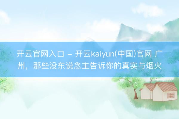 开云官网入口 - 开云kaiyun(中国)官网 广州，那些没东说念主告诉你的真实与烟火