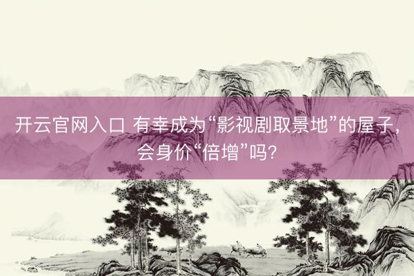 开云官网入口 有幸成为“影视剧取景地”的屋子，会身价“倍增”吗？