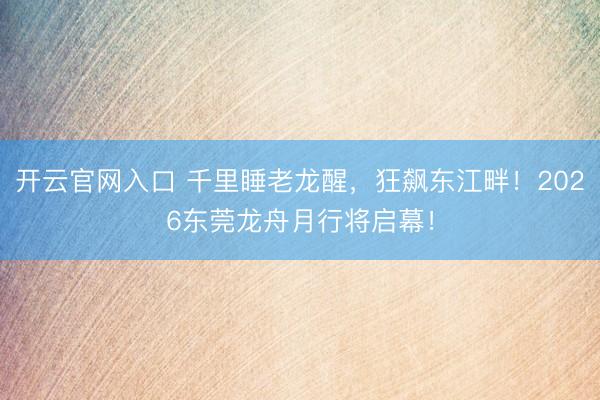 开云官网入口 千里睡老龙醒,狂飙东江畔!2026东莞龙舟月行将启幕!