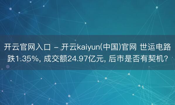 开云官网入口 - 开云kaiyun(中国)官网 世运电路跌1.35%， 成交额24.97亿元， 后市是否有契机?