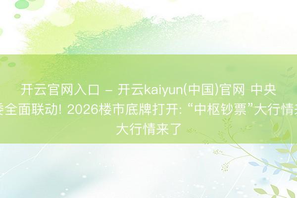 开云官网入口 - 开云kaiyun(中国)官网 中央部委全面联动! 2026楼市底牌打开: “中枢钞票”大行情来了