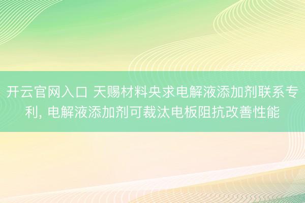 开云官网入口 天赐材料央求电解液添加剂联系专利， 电解液添加剂可裁汰电板阻抗改善性能