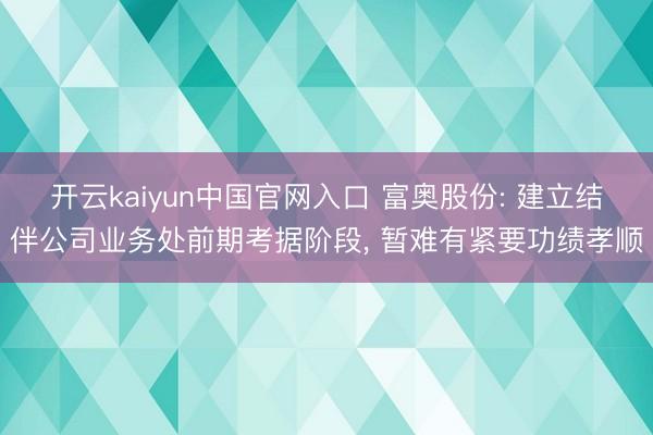 开云kaiyun中国官网入口 富奥股份: 建立结伴公司业务处前期考据阶段， 暂难有紧要功绩孝顺