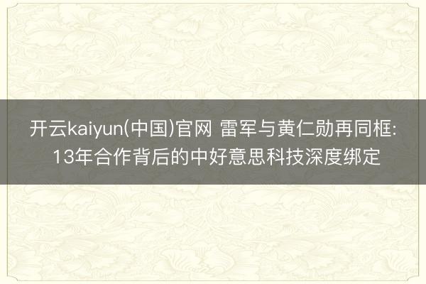 开云kaiyun(中国)官网 雷军与黄仁勋再同框: 13年合作背后的中好意思科技深度绑定