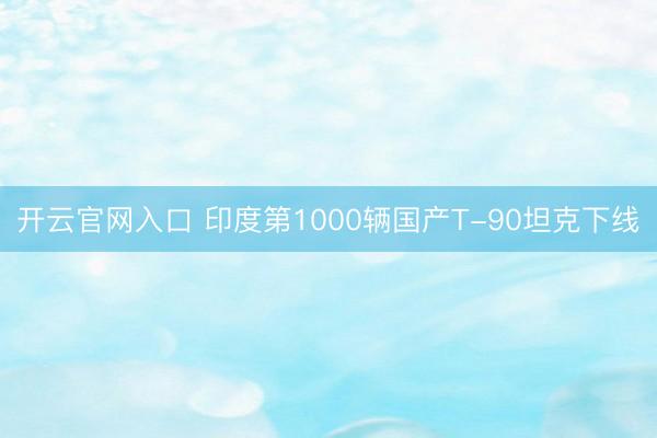 开云官网入口 印度第1000辆国产T-90坦克下线
