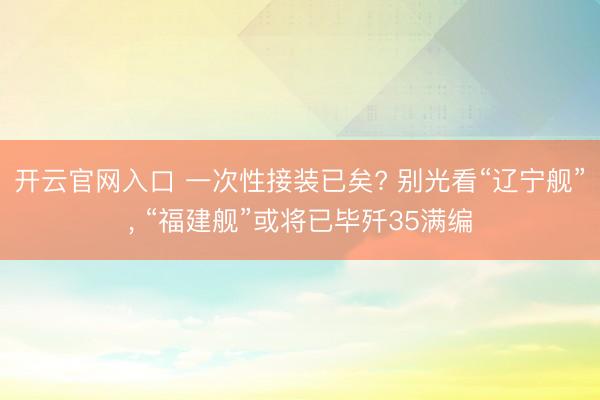 开云官网入口 一次性接装已矣? 别光看“辽宁舰”, “福建舰”或将已毕歼35满编