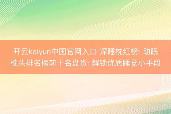 开云kaiyun中国官网入口 深睡枕红榜: 助眠枕头排名榜前十名盘货: 解锁优质睡觉小手段