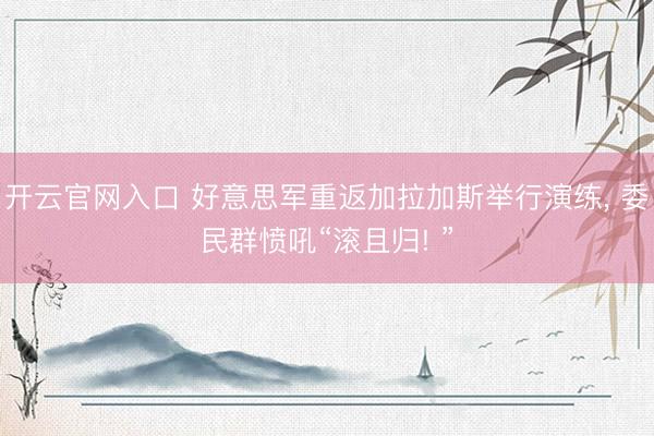 开云官网入口 好意思军重返加拉加斯举行演练, 委民群愤吼“滚且归! ”
