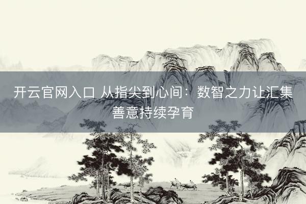 开云官网入口 从指尖到心间：数智之力让汇集善意持续孕育