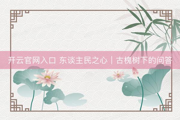 开云官网入口 东谈主民之心｜古槐树下的问答
