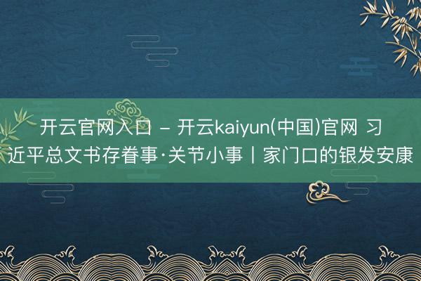 开云官网入口 - 开云kaiyun(中国)官网 习近平总文书存眷事·关节小事丨家门口的银发安康