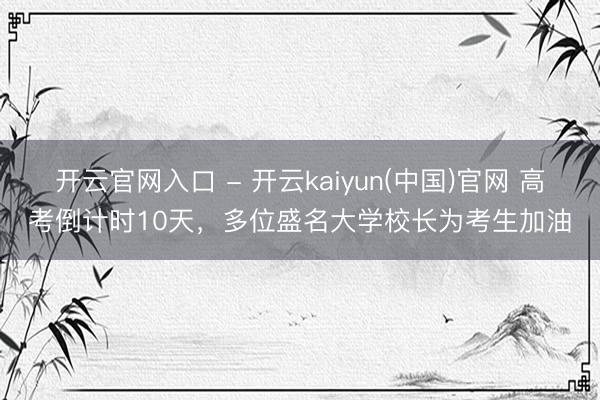 开云官网入口 - 开云kaiyun(中国)官网 高考倒计时10天,多位盛名大学校长为考生加油