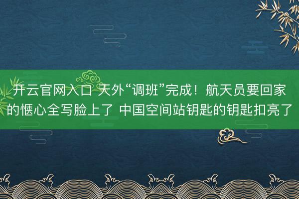 开云官网入口 天外“调班”完成！航天员要回家的惬心全写脸上了 中国空间站钥匙的钥匙扣亮了