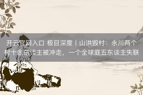 开云官网入口 极目深度丨山洪毁村：永川两个村十余东谈主被冲走，一个全球庭五东谈主失联