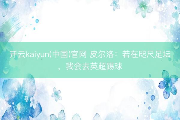 开云kaiyun(中国)官网 皮尔洛：若在咫尺足坛，我会去英超踢球