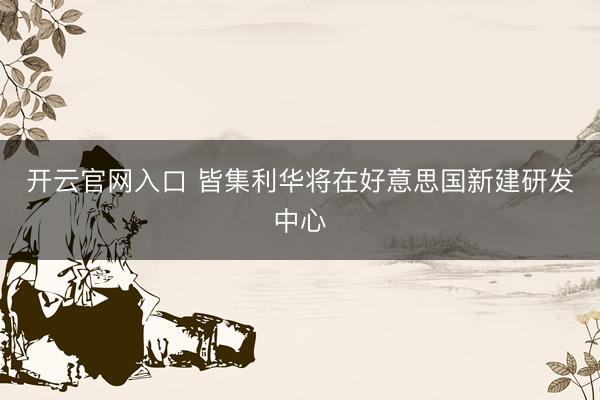 开云官网入口 皆集利华将在好意思国新建研发中心