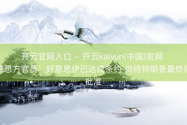 开云官网入口 - 开云kaiyun(中国)官网 好意思方官员：好意思伊已达成条约 尚待特朗普最终批准