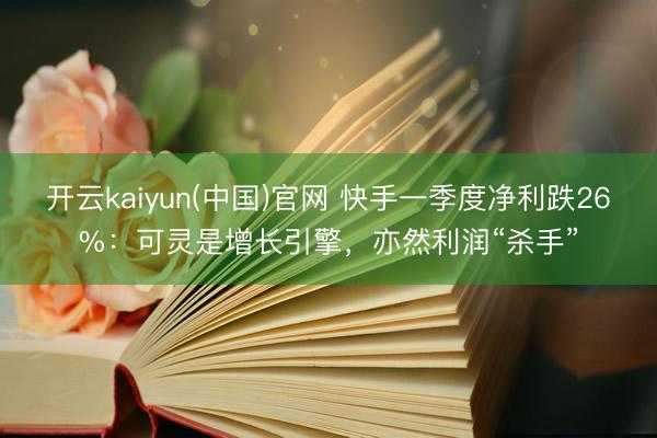 开云kaiyun(中国)官网 快手一季度净利跌26%：可灵是增长引擎，亦然利润“杀手”