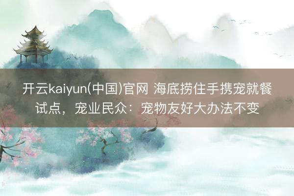 开云kaiyun(中国)官网 海底捞住手携宠就餐试点，宠业民众：宠物友好大办法不变