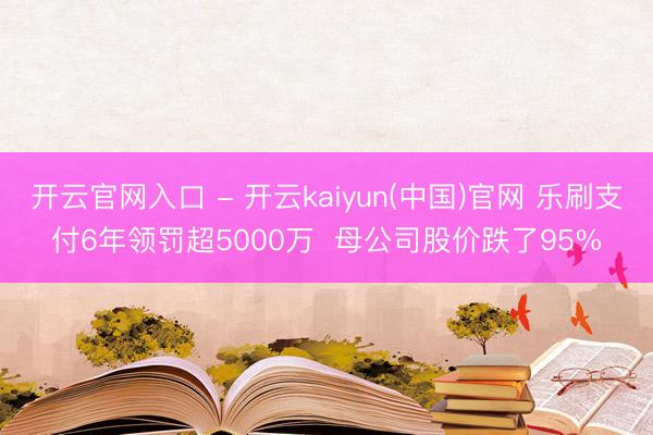 开云官网入口 - 开云kaiyun(中国)官网 乐刷支付6年领罚超5000万  母公司股价跌了95%