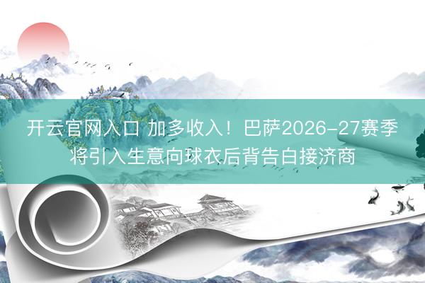 开云官网入口 加多收入！巴萨2026-27赛季将引入生意向球衣后背告白接济商
