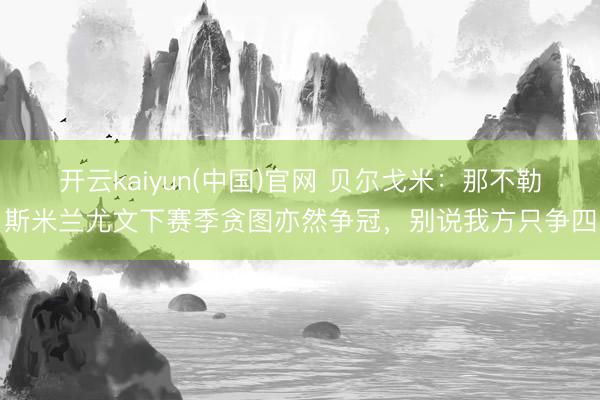 开云kaiyun(中国)官网 贝尔戈米：那不勒斯米兰尤文下赛季贪图亦然争冠，别说我方只争四