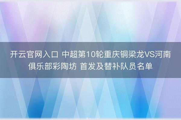 开云官网入口 中超第10轮重庆铜梁龙VS河南俱乐部彩陶坊 首发及替补队员名单
