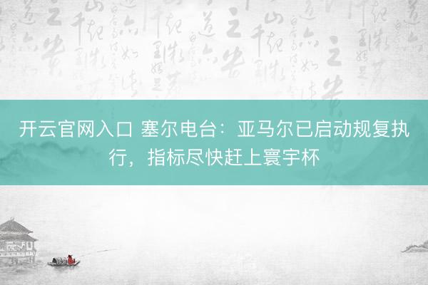开云官网入口 塞尔电台：亚马尔已启动规复执行，指标尽快赶上寰宇杯